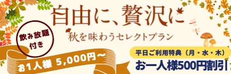 自由に、贅沢に 秋を味わうセレクトプラン 飲み放題付き お1人様 5,000円〜 平日ご利用特典（月・水・木） お一人様500円割引