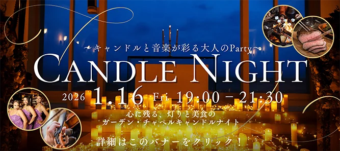 キャンドルと音楽が彩る大人のParty CANDLE NIGHT 2026 1.16 Fri 19:00-21:30 心に残る、灯りと美食のガーデン・チャペルキャンドルナイト 詳細はこのバナーをクリック！