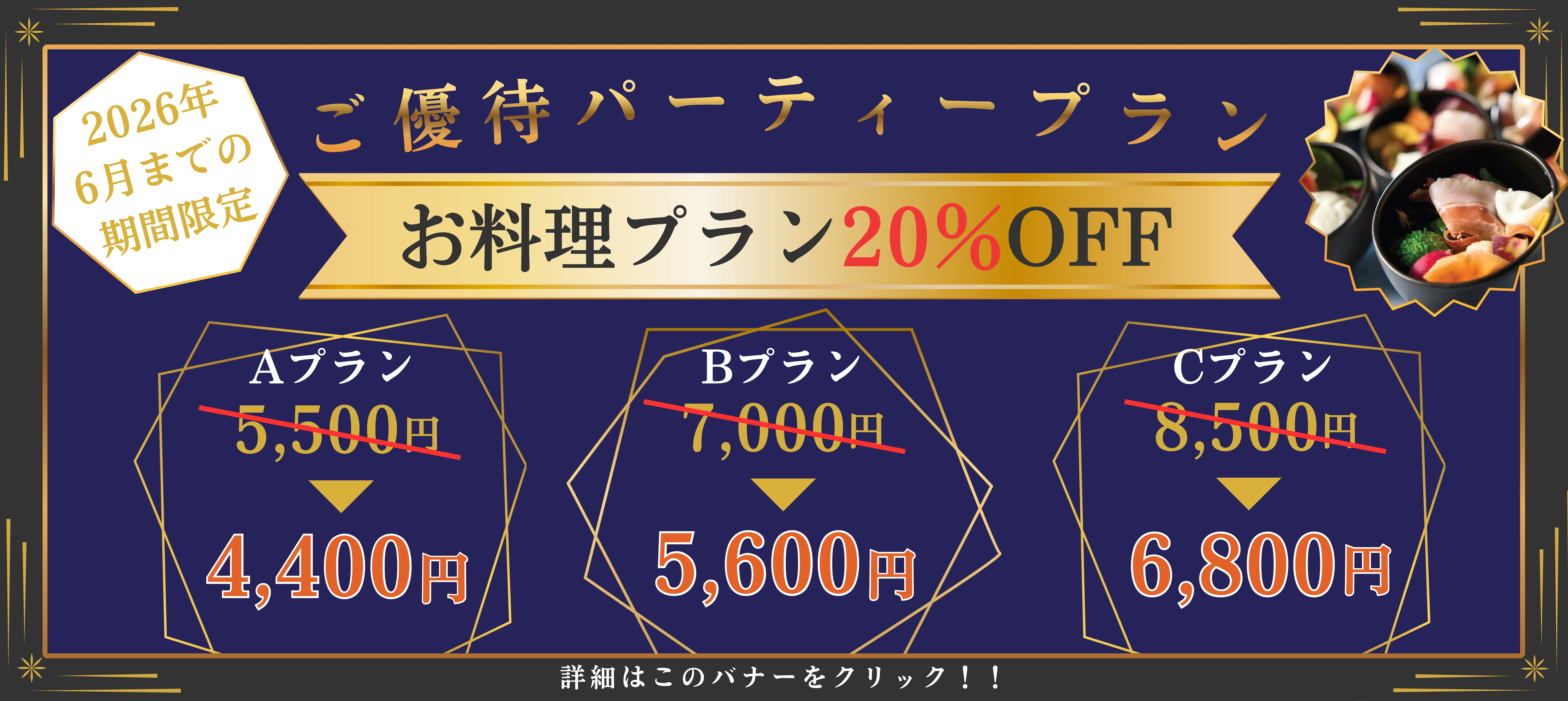 2026年 6月までの期間限定 ご優待パーティープラン お料理プラン20%OFF Aプラン5,500円が4,400円 Bプラン7,000円が5,600円 Cプラン 8,500円が6,800円 詳細はこのバナーをクリック!!