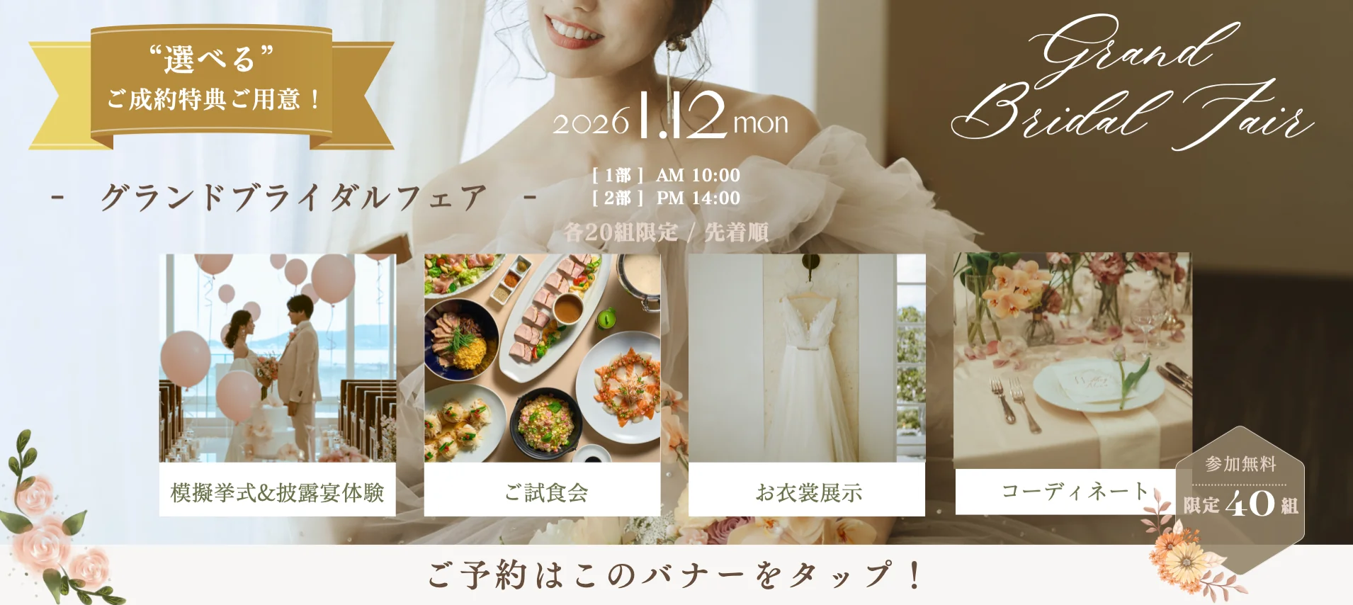 “選べる” ご成約特典ご用意!- グランドブライダルフェア -20261.12mon [1部] AM 10:00 [2部] PM 14:00 各20組限定/先着順 Grand Bridal Fair 模擬挙式&披露宴体験 ご試食会 お衣裳展示 コーディネート 参加無料 限定40組 ご予約はこのバナーをタップ!