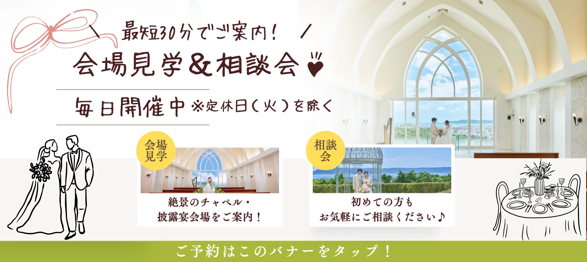 \最短30分でご案内！/ 会場見学&相談会 毎日開催中※定休日（火）を除く 会場見学 絶景のチャペル・披露宴会場をご案内！ 相談会 初めての方もお気軽にご相談ください♪
